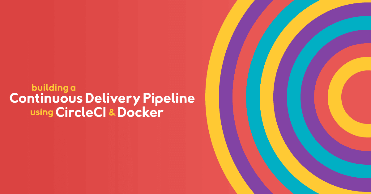 Building a Continuous Delivery Pipeline using CircleCI and Docker