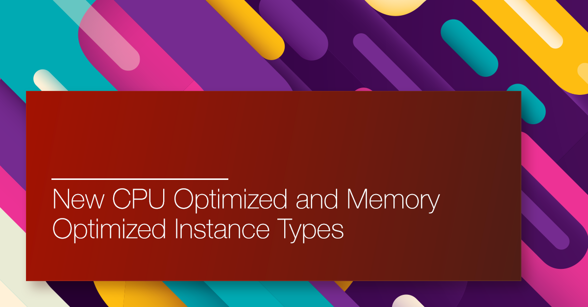 New CPU Optimized and Memory Optimized Instance Types